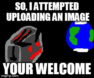 SO, I ATTEMPTED UPLOADING AN IMAGE; YOUR WELCOME | image tagged in cough | made w/ Imgflip meme maker