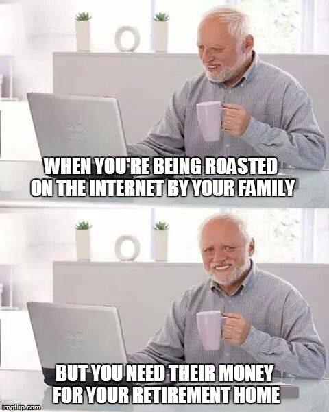 Roasted | WHEN YOU'RE BEING ROASTED ON THE INTERNET BY YOUR FAMILY; BUT YOU NEED THEIR MONEY FOR YOUR RETIREMENT HOME | image tagged in memes,hide the pain harold,family,retirement | made w/ Imgflip meme maker
