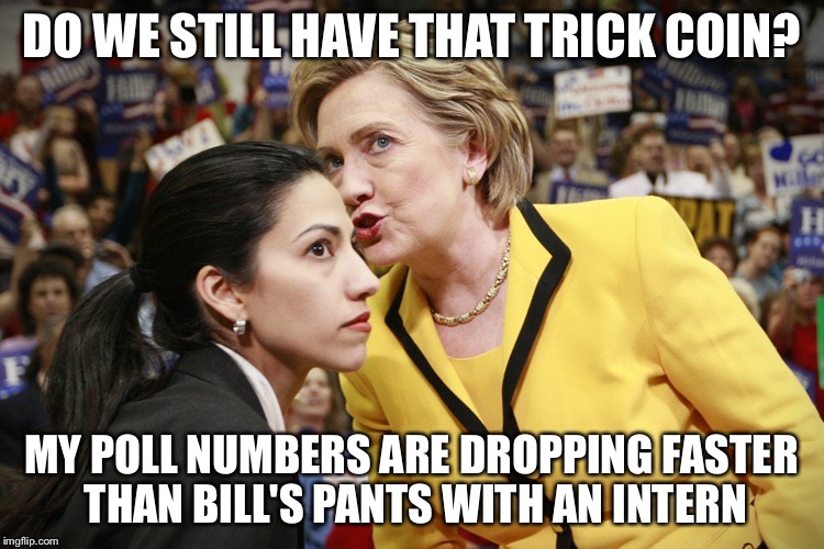The day after New Hampshire... | DO WE STILL HAVE THAT TRICK COIN? MY POLL NUMBERS ARE DROPPING FASTER THAN BILL'S PANTS WITH AN INTERN | image tagged in hillary clinton | made w/ Imgflip meme maker