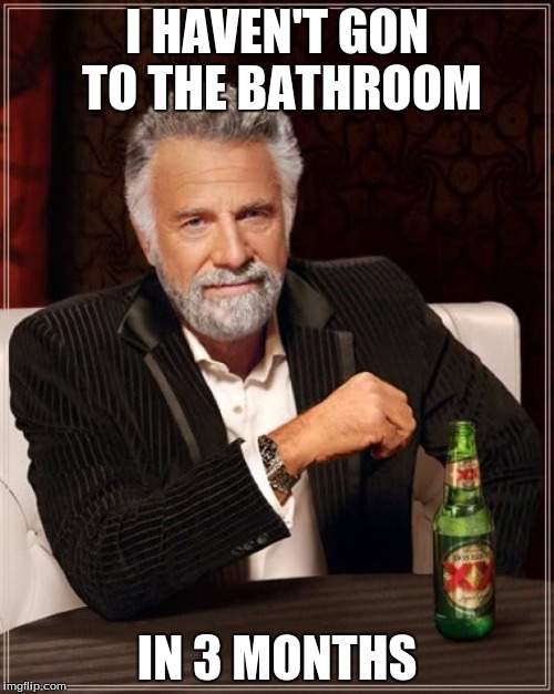 The Most Interesting Man In The World | I HAVEN'T GON TO THE BATHROOM; IN 3 MONTHS | image tagged in memes,the most interesting man in the world | made w/ Imgflip meme maker