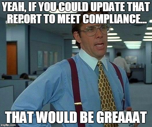 That Would Be Great Meme | YEAH, IF YOU COULD UPDATE THAT REPORT TO MEET COMPLIANCE... THAT WOULD BE GREAAAT | image tagged in memes,that would be great | made w/ Imgflip meme maker
