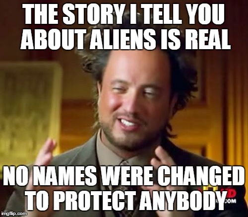 Ancient Aliens Meme | THE STORY I TELL YOU ABOUT ALIENS IS REAL; NO NAMES WERE CHANGED TO PROTECT ANYBODY | image tagged in memes,ancient aliens | made w/ Imgflip meme maker