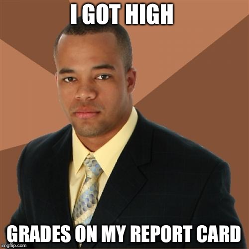 Successful Black Man Meme | I GOT HIGH; GRADES ON MY REPORT CARD | image tagged in memes,successful black man | made w/ Imgflip meme maker