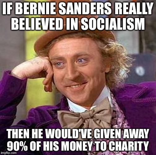 Creepy Condescending Wonka | IF BERNIE SANDERS REALLY BELIEVED IN SOCIALISM; THEN HE WOULD'VE GIVEN AWAY 90% OF HIS MONEY TO CHARITY | image tagged in memes,creepy condescending wonka | made w/ Imgflip meme maker