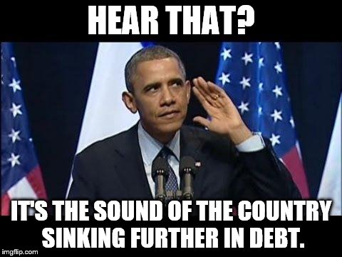 Obama No Listen Meme | HEAR THAT? IT'S THE SOUND OF THE COUNTRY SINKING FURTHER IN DEBT. | image tagged in memes,obama no listen | made w/ Imgflip meme maker