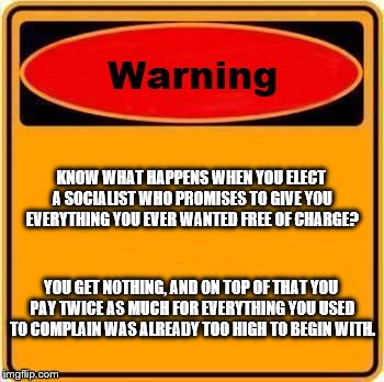 Warning Sign Meme | KNOW WHAT HAPPENS WHEN YOU ELECT A SOCIALIST WHO PROMISES TO GIVE YOU EVERYTHING YOU EVER WANTED FREE OF CHARGE? YOU GET NOTHING, AND ON TOP OF THAT YOU PAY TWICE AS MUCH FOR EVERYTHING YOU USED TO COMPLAIN WAS ALREADY TOO HIGH TO BEGIN WITH. | image tagged in memes,warning sign | made w/ Imgflip meme maker