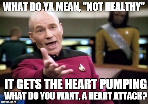 Picard Wtf Meme | WHAT DO YA MEAN, "NOT HEALTHY" IT GETS THE HEART PUMPING WHAT DO YOU WANT, A HEART ATTACK? | image tagged in memes,picard wtf | made w/ Imgflip meme maker