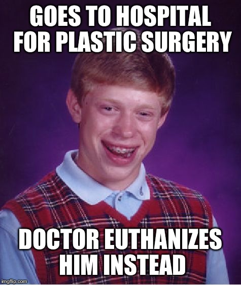 The doctor did the world a favor.. | GOES TO HOSPITAL FOR PLASTIC SURGERY; DOCTOR EUTHANIZES HIM INSTEAD | image tagged in memes,bad luck brian,unlucky,funny,surgery,ugly | made w/ Imgflip meme maker