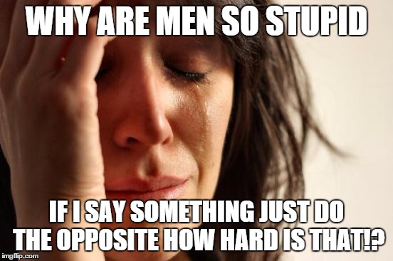 First World Problems Meme | WHY ARE MEN SO STUPID IF I SAY SOMETHING JUST DO THE OPPOSITE HOW HARD IS THAT!? | image tagged in memes,first world problems | made w/ Imgflip meme maker