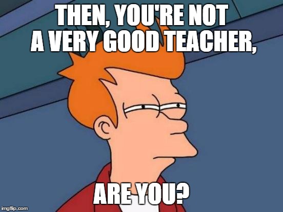 Futurama Fry Meme | THEN, YOU'RE NOT A VERY GOOD TEACHER, ARE YOU? | image tagged in memes,futurama fry | made w/ Imgflip meme maker