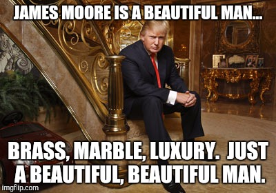 James and the don | JAMES MOORE IS A BEAUTIFUL MAN... BRASS, MARBLE, LUXURY.  JUST A BEAUTIFUL, BEAUTIFUL MAN. | image tagged in donald trump | made w/ Imgflip meme maker