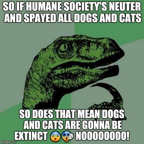 Philosoraptor | SO IF HUMANE SOCIETY'S NEUTER AND SPAYED ALL DOGS AND CATS; SO DOES THAT MEAN DOGS AND CATS ARE GONNA BE EXTINCT 😵😱 NOOOOOOOO! | image tagged in memes,philosoraptor | made w/ Imgflip meme maker