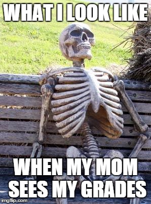 Waiting Skeleton | WHAT I LOOK LIKE; WHEN MY MOM SEES MY GRADES | image tagged in memes,waiting skeleton | made w/ Imgflip meme maker