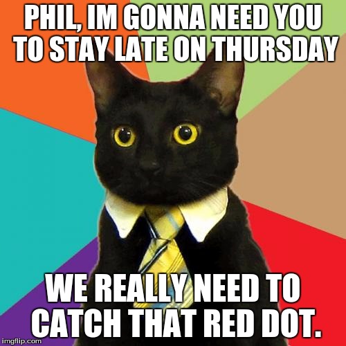 Business Cat Meme | PHIL, IM GONNA NEED YOU TO STAY LATE ON THURSDAY; WE REALLY NEED TO CATCH THAT RED DOT. | image tagged in memes,business cat | made w/ Imgflip meme maker