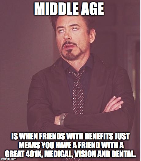 Face You Make Robert Downey Jr Meme | MIDDLE AGE; IS WHEN FRIENDS WITH BENEFITS JUST MEANS YOU HAVE A FRIEND WITH A GREAT 401K, MEDICAL, VISION AND DENTAL. | image tagged in memes,face you make robert downey jr | made w/ Imgflip meme maker