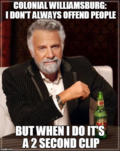 Squishy Americans | COLONIAL WILLIAMSBURG: I DON'T ALWAYS OFFEND PEOPLE; BUT WHEN I DO IT'S A 2 SECOND CLIP | image tagged in memes,the most interesting man in the world | made w/ Imgflip meme maker