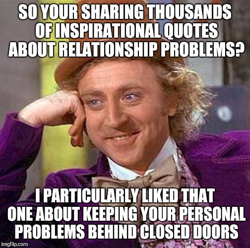 Creepy Condescending Wonka Meme | SO YOUR SHARING THOUSANDS OF INSPIRATIONAL QUOTES ABOUT RELATIONSHIP PROBLEMS? I PARTICULARLY LIKED THAT ONE ABOUT KEEPING YOUR PERSONAL PROBLEMS BEHIND CLOSED DOORS | image tagged in memes,creepy condescending wonka | made w/ Imgflip meme maker