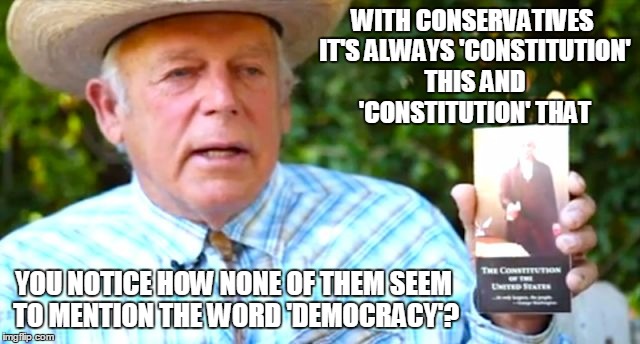 it's a tool to preserve democratic freedoms for all people; not a sacred text to enforce the demands of a self-absorbed few | WITH CONSERVATIVES IT'S ALWAYS 'CONSTITUTION' THIS AND 'CONSTITUTION' THAT; YOU NOTICE HOW NONE OF THEM SEEM TO MENTION THE WORD 'DEMOCRACY'? | image tagged in politics,conservative,constitution,democracy | made w/ Imgflip meme maker