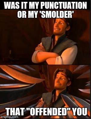 tangled 2 | WAS IT MY PUNCTUATION OR MY 'SMOLDER'; THAT "OFFENDED" YOU | image tagged in tangled 2 | made w/ Imgflip meme maker