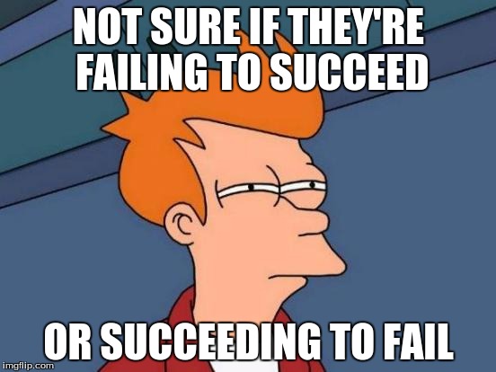 Futurama Fry | NOT SURE IF THEY'RE FAILING TO SUCCEED; OR SUCCEEDING TO FAIL | image tagged in memes,futurama fry | made w/ Imgflip meme maker