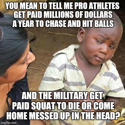 Third World Skeptical Kid Meme | YOU MEAN TO TELL ME PRO ATHLETES GET PAID MILLIONS OF DOLLARS A YEAR TO CHASE AND HIT BALLS; AND THE MILITARY GET PAID SQUAT TO DIE OR COME HOME MESSED UP IN THE HEAD? | image tagged in memes,third world skeptical kid | made w/ Imgflip meme maker