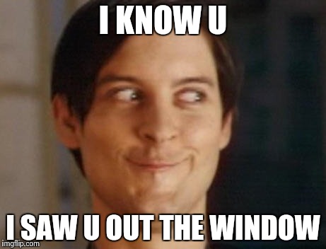 Spiderman Peter Parker | I KNOW U; I SAW U OUT THE WINDOW | image tagged in memes,spiderman peter parker | made w/ Imgflip meme maker