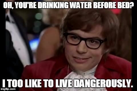 Bed Dangers. | OH, YOU'RE DRINKING WATER BEFORE BED? I TOO LIKE TO LIVE DANGEROUSLY. | image tagged in memes,i too like to live dangerously | made w/ Imgflip meme maker