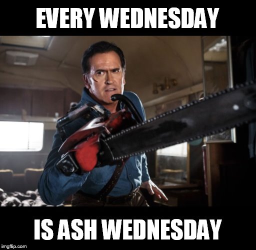 EVERY WEDNESDAY; IS ASH WEDNESDAY | image tagged in ash | made w/ Imgflip meme maker