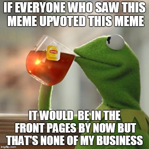 But That's None Of My Business | IF EVERYONE WHO SAW THIS MEME UPVOTED THIS MEME; IT WOULD  BE IN THE FRONT PAGES BY NOW BUT THAT'S NONE OF MY BUSINESS | image tagged in memes,but thats none of my business,kermit the frog | made w/ Imgflip meme maker
