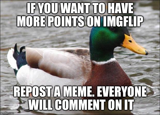 Good Advice mallard | IF YOU WANT TO HAVE MORE POINTS ON IMGFLIP; REPOST A MEME. EVERYONE WILL COMMENT ON IT | image tagged in good advice mallard | made w/ Imgflip meme maker
