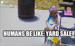 HUMANS BE LIKE: YARD SALE | image tagged in ayy lmao | made w/ Imgflip meme maker