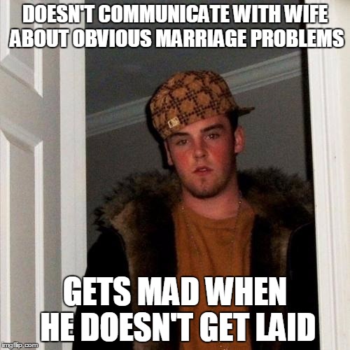 Scumbag Steve Meme | DOESN'T COMMUNICATE WITH WIFE ABOUT OBVIOUS MARRIAGE PROBLEMS; GETS MAD WHEN HE DOESN'T GET LAID | image tagged in memes,scumbag steve | made w/ Imgflip meme maker