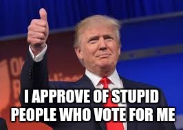 I APPROVE OF STUPID PEOPLE WHO VOTE FOR ME | image tagged in trump | made w/ Imgflip meme maker