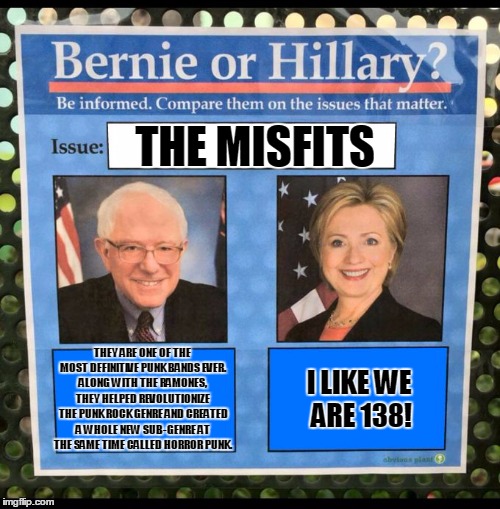 Bernie or Hillary? | THE MISFITS; THEY ARE ONE OF THE MOST DEFINITIVE PUNK BANDS EVER. ALONG WITH THE RAMONES, THEY HELPED REVOLUTIONIZE THE PUNK ROCK GENRE AND CREATED A WHOLE NEW SUB-GENRE AT THE SAME TIME CALLED HORROR PUNK. I LIKE WE ARE 138! | image tagged in bernie or hillary | made w/ Imgflip meme maker