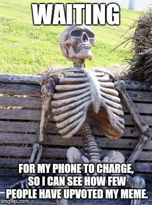 Waiting Skeleton | WAITING; FOR MY PHONE TO CHARGE, SO I CAN SEE HOW FEW PEOPLE HAVE UPVOTED MY MEME. | image tagged in memes,waiting skeleton | made w/ Imgflip meme maker