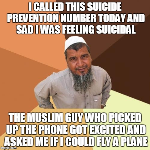 Suicide Prevention | I CALLED THIS SUICIDE PREVENTION NUMBER TODAY AND SAD I WAS FEELING SUICIDAL; THE MUSLIM GUY WHO PICKED UP THE PHONE GOT EXCITED AND ASKED ME IF I COULD FLY A PLANE | image tagged in memes,ordinary muslim man,muslim,muslims,islam,terrorist | made w/ Imgflip meme maker
