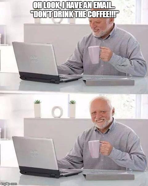 Hide the Pain Harold | OH LOOK, I HAVE AN EMAIL.. ''DON'T DRINK THE COFFEE!!!'' | image tagged in memes,hide the pain harold | made w/ Imgflip meme maker