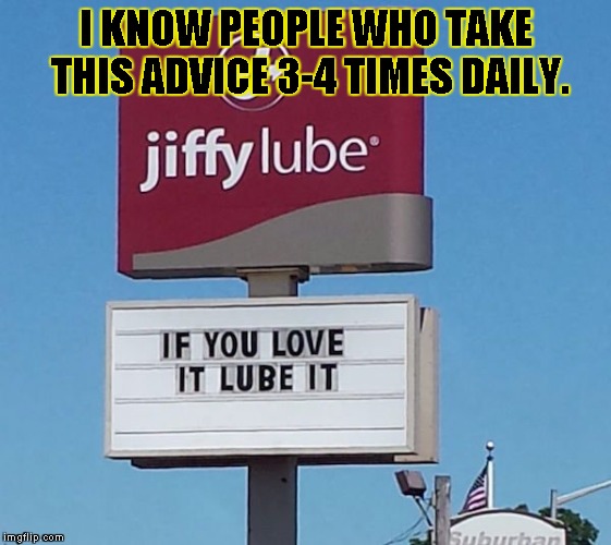 jiffy lube sign | I KNOW PEOPLE WHO TAKE THIS ADVICE 3-4 TIMES DAILY. | image tagged in jiffy lube,funny,memes,signs/billboards,lube,truth | made w/ Imgflip meme maker