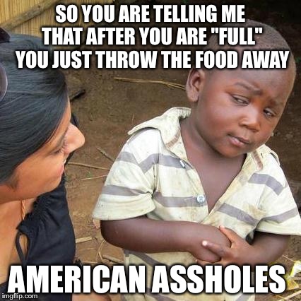 Third World Skeptical Kid | SO YOU ARE TELLING ME THAT AFTER YOU ARE "FULL" YOU JUST THROW THE FOOD AWAY; AMERICAN ASSHOLES | image tagged in memes,third world skeptical kid | made w/ Imgflip meme maker
