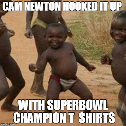 Third World Success Kid Meme | CAM NEWTON HOOKED IT UP; WITH SUPERBOWL CHAMPION T  SHIRTS | image tagged in memes,third world success kid | made w/ Imgflip meme maker