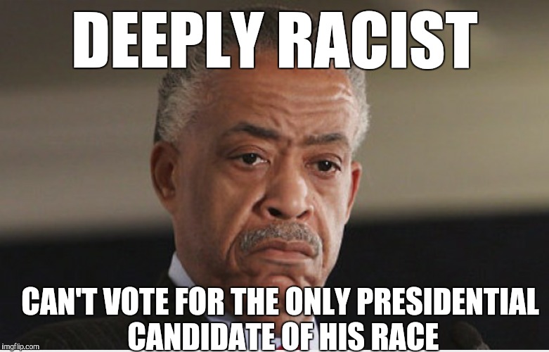 Poor Sharpton | DEEPLY RACIST; CAN'T VOTE FOR THE ONLY PRESIDENTIAL CANDIDATE OF HIS RACE | image tagged in al sharpton | made w/ Imgflip meme maker