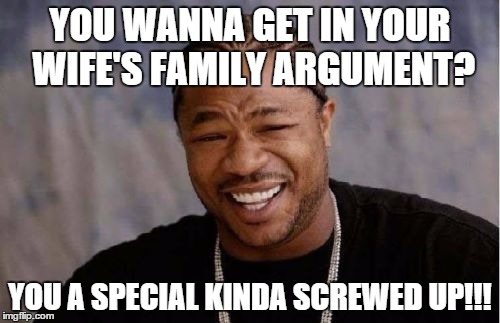 Yo Dawg Heard You | YOU WANNA GET IN YOUR WIFE'S FAMILY ARGUMENT? YOU A SPECIAL KINDA SCREWED UP!!! | image tagged in memes,yo dawg heard you | made w/ Imgflip meme maker
