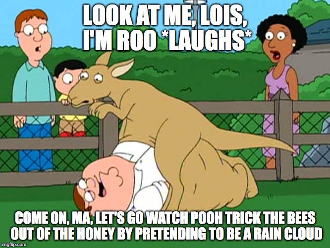 Peter Riding Inside the Kangaroo's Pouch | LOOK AT ME, LOIS, I'M ROO *LAUGHS*; COME ON, MA, LET'S GO WATCH POOH TRICK THE BEES OUT OF THE HONEY BY PRETENDING TO BE A RAIN CLOUD | image tagged in memes | made w/ Imgflip meme maker