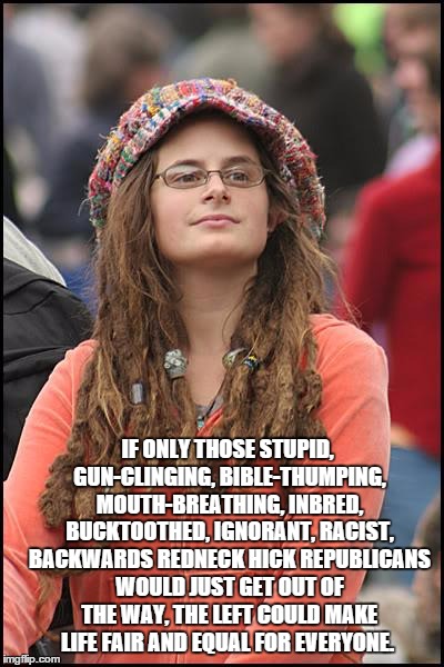 College Liberal Meme | IF ONLY THOSE STUPID, GUN-CLINGING, BIBLE-THUMPING, MOUTH-BREATHING, INBRED, BUCKTOOTHED, IGNORANT, RACIST, BACKWARDS REDNECK HICK REPUBLICANS WOULD JUST GET OUT OF THE WAY, THE LEFT COULD MAKE LIFE FAIR AND EQUAL FOR EVERYONE. | image tagged in memes,college liberal | made w/ Imgflip meme maker