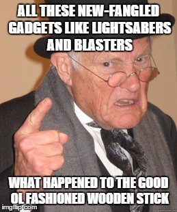 Back In My Day Meme | ALL THESE NEW-FANGLED GADGETS LIKE LIGHTSABERS AND BLASTERS WHAT HAPPENED TO THE GOOD OL FASHIONED WOODEN STICK | image tagged in memes,back in my day | made w/ Imgflip meme maker