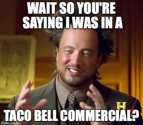 Ancient Aliens | WAIT SO YOU'RE SAYING I WAS IN A; TACO BELL COMMERCIAL? | image tagged in memes,ancient aliens | made w/ Imgflip meme maker