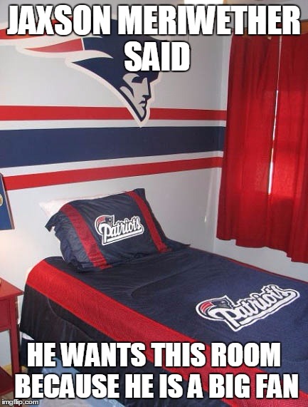 Patriots meme | JAXSON MERIWETHER SAID; HE WANTS THIS ROOM BECAUSE HE IS A BIG FAN | image tagged in patriots meme | made w/ Imgflip meme maker