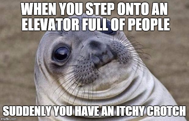 Awkward Moment Sealion | WHEN YOU STEP ONTO AN ELEVATOR FULL OF PEOPLE; SUDDENLY YOU HAVE AN ITCHY CROTCH | image tagged in memes,awkward moment sealion | made w/ Imgflip meme maker