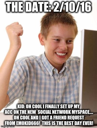 first day on internet kid | THE DATE: 2/10/16; KID: OH COOL I FINALLY SET UP MY ACC ON THE NEW  SOCIAL NETWORK MYSPACE.... OH COOL AND I GOT A FRIEND REQUEST FROM EMOKID666!  THIS IS THE BEST DAY EVER! | image tagged in first day on internet kid | made w/ Imgflip meme maker