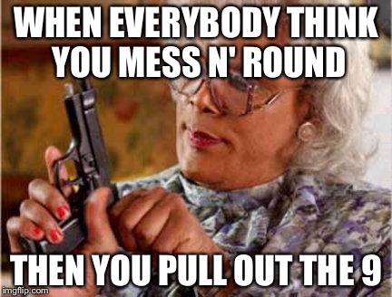 Madea | WHEN EVERYBODY THINK YOU MESS N' ROUND; THEN YOU PULL OUT THE 9 | image tagged in madea | made w/ Imgflip meme maker